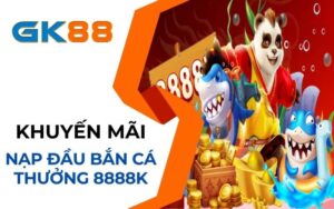 Khuyến mãi nạp đầu bắn cá thưởng 8888K tại GK88